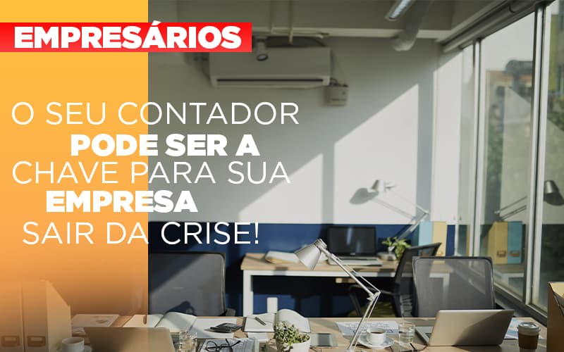 O Seu Contador Pode Ser A Chave Para Sua Empresa Sair Da Crise!