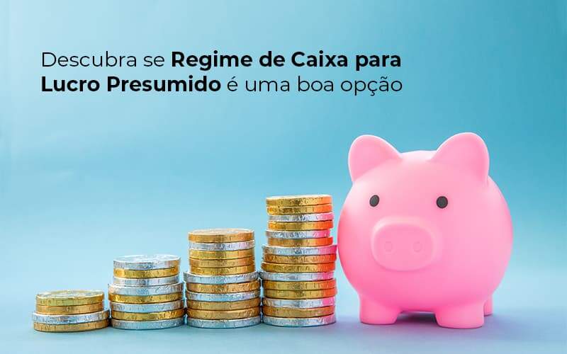 O Regime De Caixa De Lucro Presumido é Para Você? Entenda!